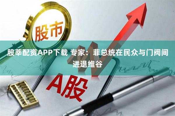 股莘配资APP下载 专家：菲总统在民众与门阀间进退维谷