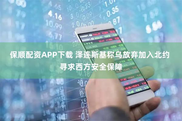 保顺配资APP下载 泽连斯基称乌放弃加入北约 寻求西方安全保障