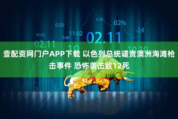 壹配资网门户APP下载 以色列总统谴责澳洲海滩枪击事件 恐怖袭击致12死