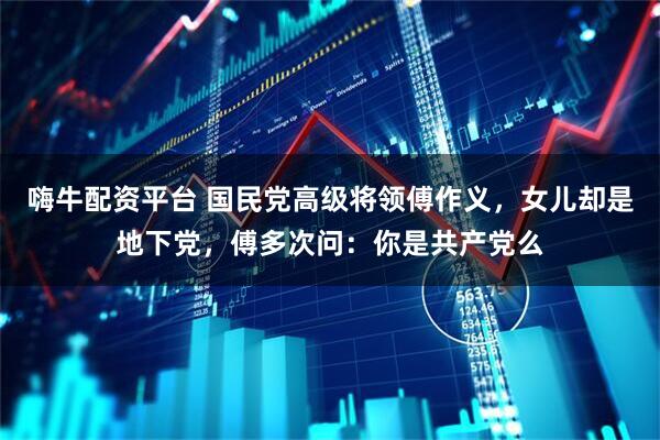 嗨牛配资平台 国民党高级将领傅作义,女儿却是地下党,傅多次问:你是共产党么