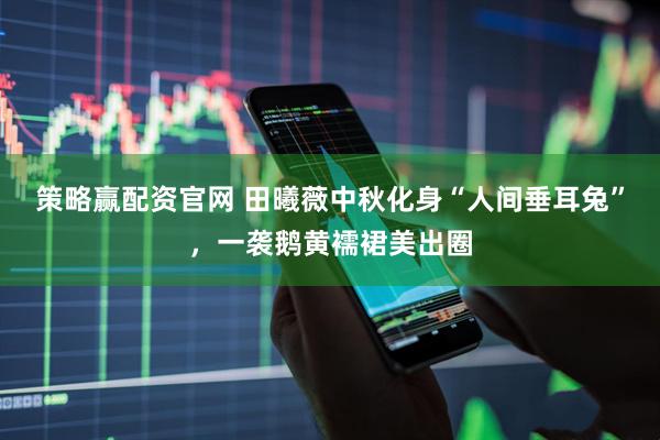 策略赢配资官网 田曦薇中秋化身“人间垂耳兔”，一袭鹅黄襦裙美出圈