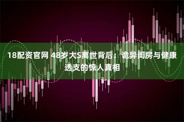 18配资官网 48岁大S离世背后：诡异闺房与健康透支的惊人真相