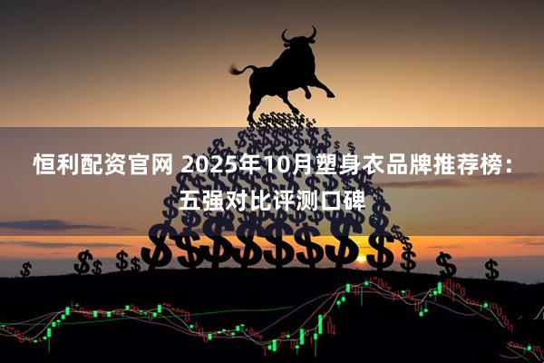 恒利配资官网 2025年10月塑身衣品牌推荐榜：五强对比评测口碑