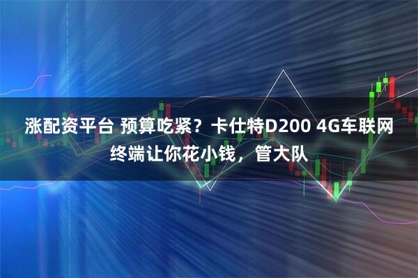 涨配资平台 预算吃紧？卡仕特D200 4G车联网终端让你花小钱，管大队