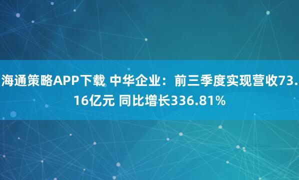 海通策略APP下载 中华企业：前三季度实现营收73.16亿元 同比增长336.81%