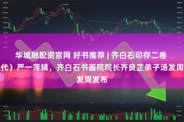 华城融配资官网 好书推荐 | 齐白石印存二卷 （近代）严一萍辑，齐白石书画院院长齐良芷弟子汤发周发布