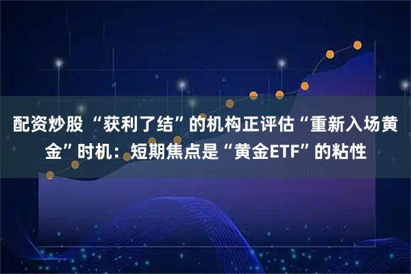 配资炒股 “获利了结”的机构正评估“重新入场黄金”时机：短期焦点是“黄金ETF”的粘性
