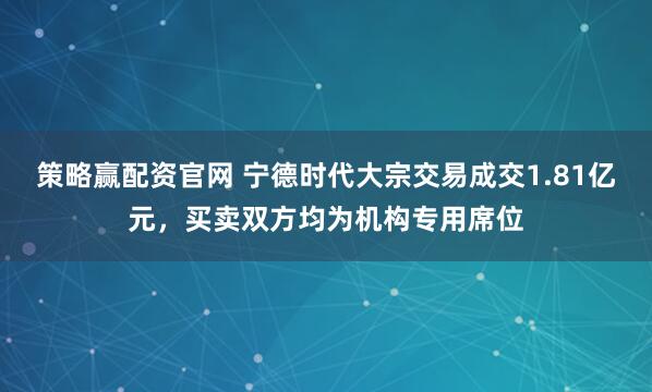 策略赢配资官网 宁德时代大宗交易成交1.81亿元，买卖双方均为机构专用席位