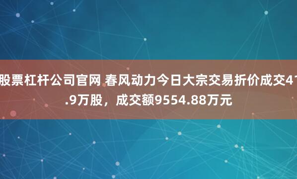 股票杠杆公司官网 春风动力今日大宗交易折价成交41.9万股，成交额9554.88万元