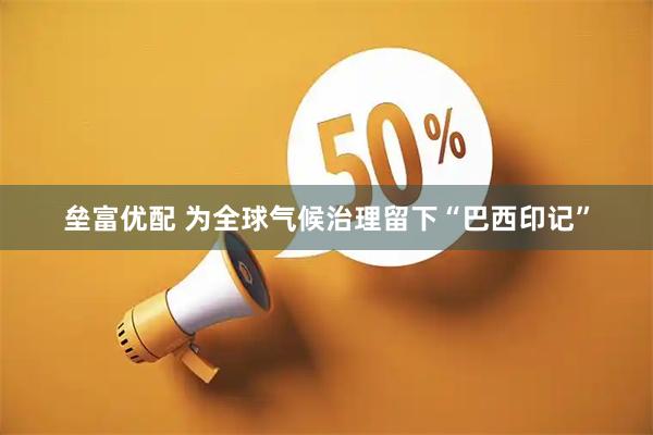 垒富优配 为全球气候治理留下“巴西印记”