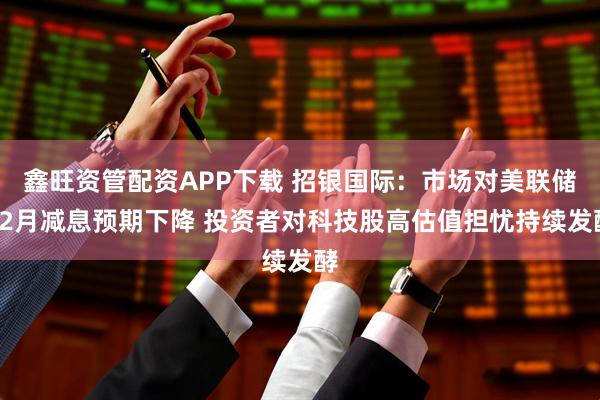 鑫旺资管配资APP下载 招银国际：市场对美联储12月减息预期下降 投资者对科技股高估值担忧持续发酵