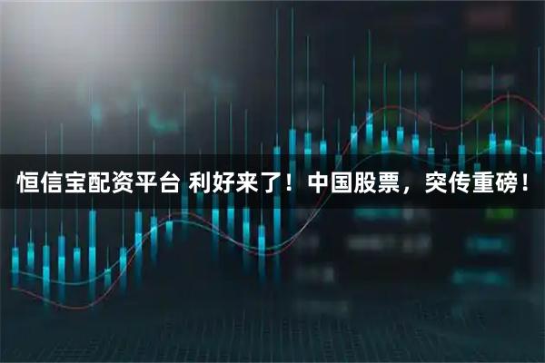 恒信宝配资平台 利好来了！中国股票，突传重磅！
