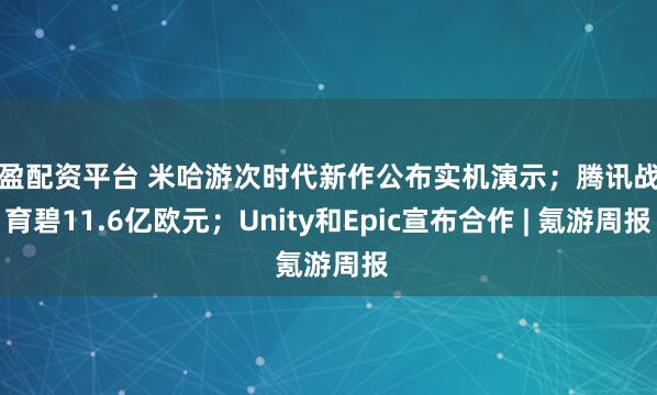 万盈配资平台 米哈游次时代新作公布实机演示；腾讯战投育碧11.6亿欧元；Unity和Epic宣布合作 | 氪游周报