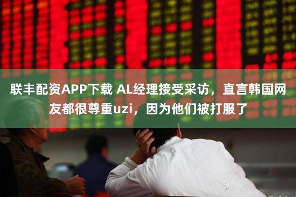 联丰配资APP下载 AL经理接受采访，直言韩国网友都很尊重uzi，因为他们被打服了