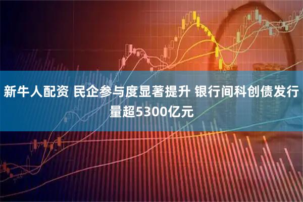 新牛人配资 民企参与度显著提升 银行间科创债发行量超5300亿元