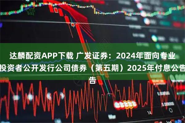 达麟配资APP下载 广发证券：2024年面向专业投资者公开发行公司债券（第五期）2025年付息公告