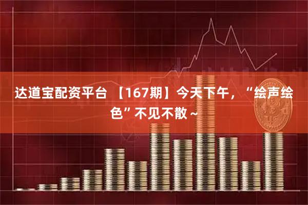 达道宝配资平台 【167期】今天下午，“绘声绘色”不见不散～