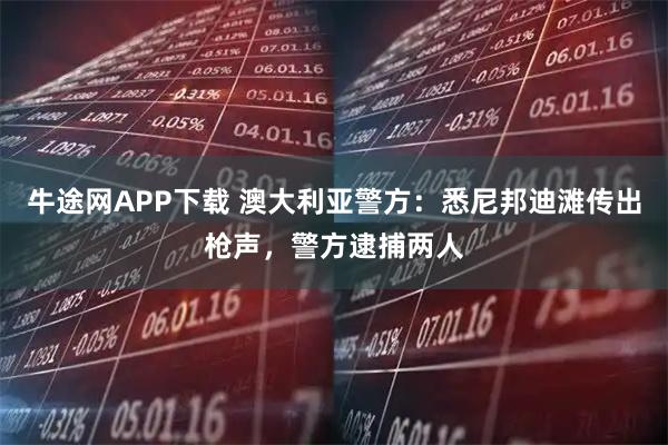 牛途网APP下载 澳大利亚警方：悉尼邦迪滩传出枪声，警方逮捕两人