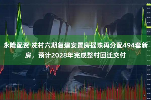 永隆配资 冼村六期复建安置房摇珠再分配494套新房，预计2028年完成整村回迁交付