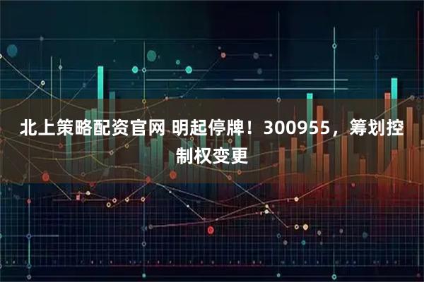 北上策略配资官网 明起停牌！300955，筹划控制权变更