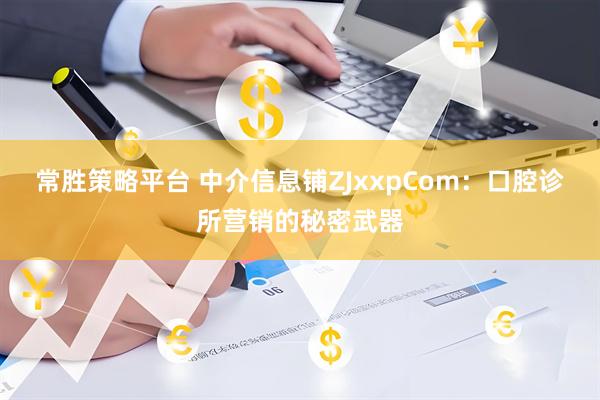 常胜策略平台 中介信息铺ZJxxpCom：口腔诊所营销的秘密武器