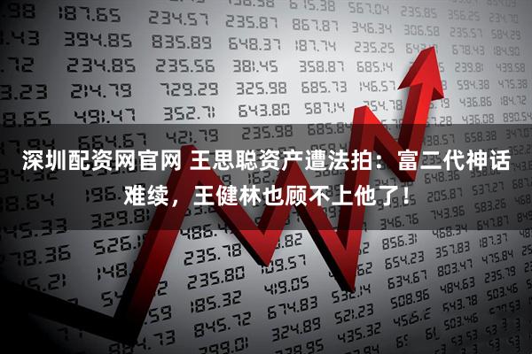 深圳配资网官网 王思聪资产遭法拍：富二代神话难续，王健林也顾不上他了！
