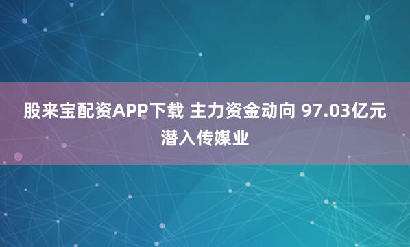 股来宝配资APP下载 主力资金动向 97.03亿元潜入传媒业