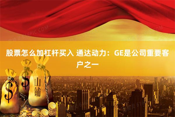 股票怎么加杠杆买入 通达动力：GE是公司重要客户之一