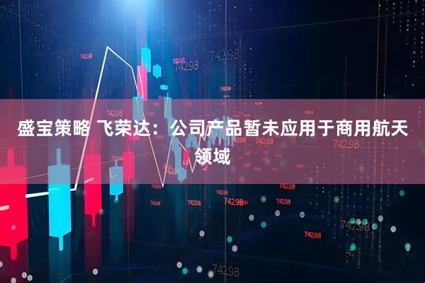 盛宝策略 飞荣达：公司产品暂未应用于商用航天领域