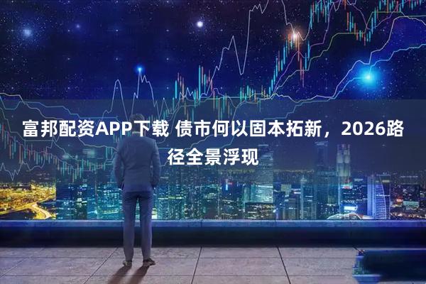 富邦配资APP下载 债市何以固本拓新，2026路径全景浮现