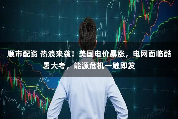 顺市配资 热浪来袭！美国电价暴涨，电网面临酷暑大考，能源危机一触即发
