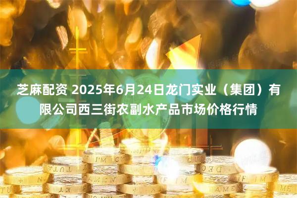 芝麻配资 2025年6月24日龙门实业（集团）有限公司西三街农副水产品市场价格行情