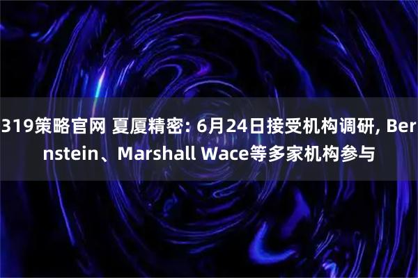 319策略官网 夏厦精密: 6月24日接受机构调研, Bernstein、Marshall Wace等多家机构参与