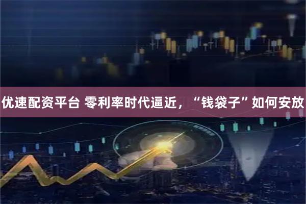 优速配资平台 零利率时代逼近，“钱袋子”如何安放