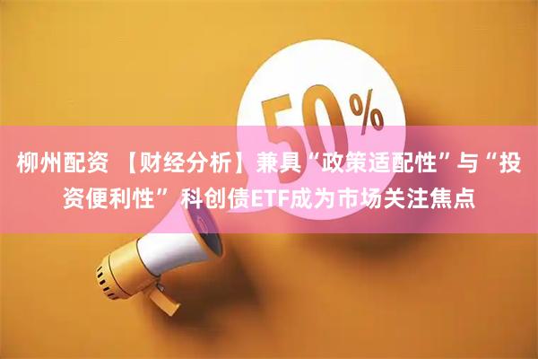 柳州配资 【财经分析】兼具“政策适配性”与“投资便利性” 科创债ETF成为市场关注焦点
