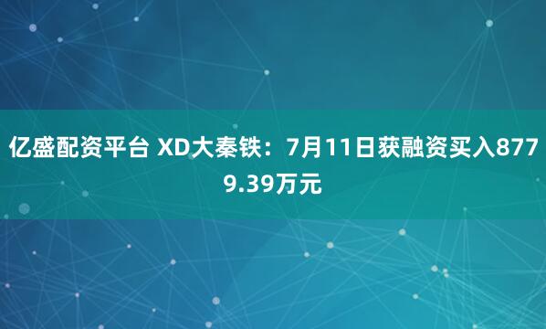 亿盛配资平台 XD大秦铁：7月11日获融资买入8779.39万元