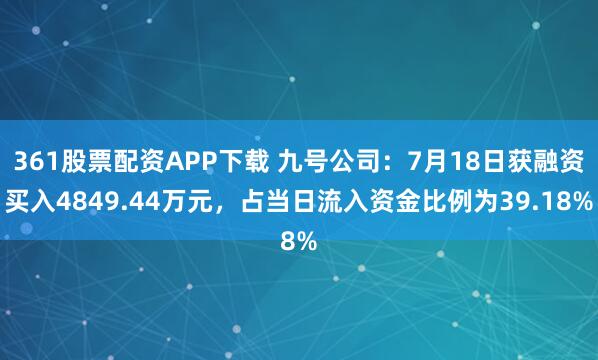 361股票配资APP下载 九号公司：7月18日获融资买入4849.44万元，占当日流入资金比例为39.18%