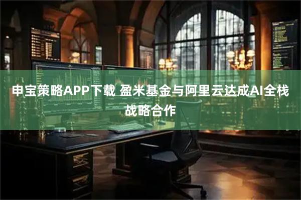 申宝策略APP下载 盈米基金与阿里云达成AI全栈战略合作