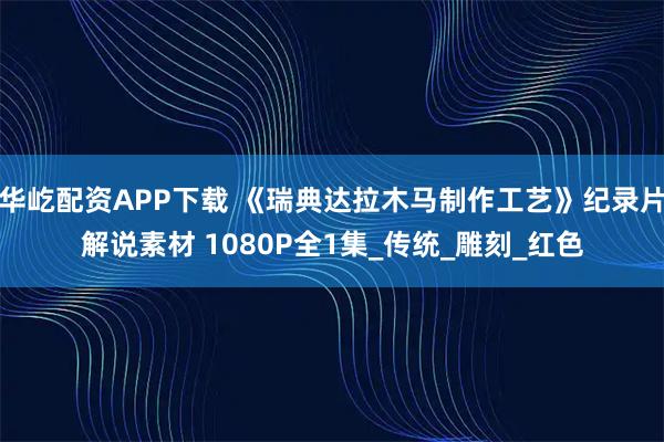 华屹配资APP下载 《瑞典达拉木马制作工艺》纪录片解说素材 1080P全1集_传统_雕刻_红色
