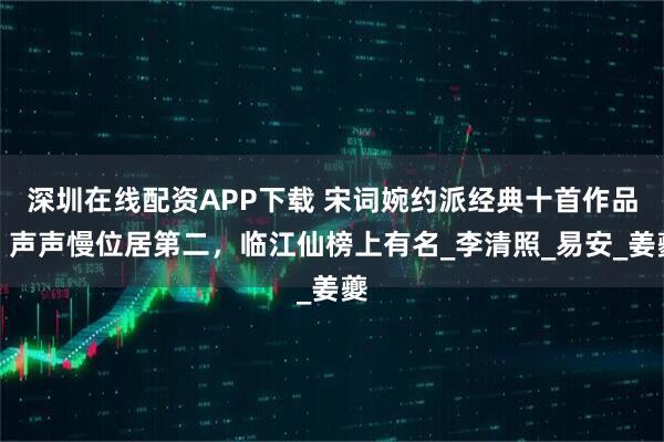 深圳在线配资APP下载 宋词婉约派经典十首作品：声声慢位居第二，临江仙榜上有名_李清照_易安_姜夔