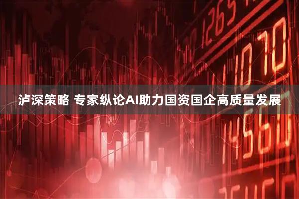泸深策略 专家纵论AI助力国资国企高质量发展