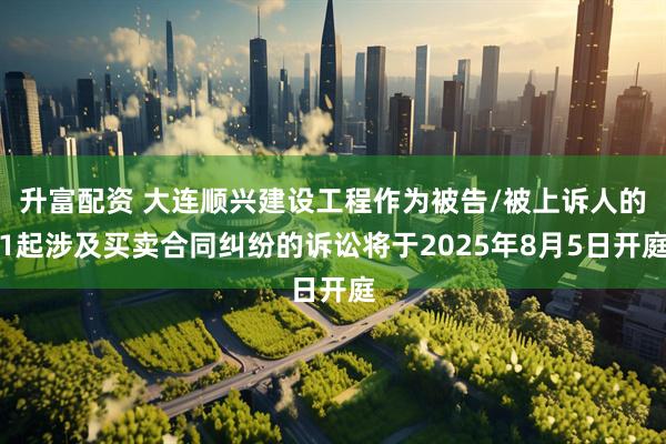 升富配资 大连顺兴建设工程作为被告/被上诉人的1起涉及买卖合同纠纷的诉讼将于2025年8月5日开庭