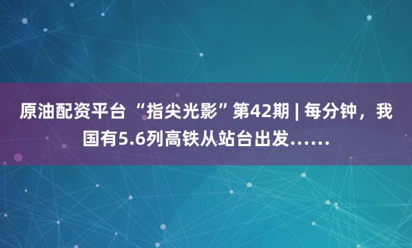 原油配资平台 “指尖光影”第42期 | 每分钟，我国有5.6列高铁从站台出发……