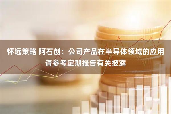 怀远策略 阿石创：公司产品在半导体领域的应用请参考定期报告有关披露