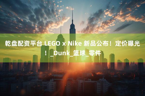 乾盘配资平台 LEGO x Nike 新品公布！定价曝光！_Dunk_篮球_零件