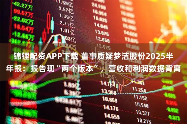 锦锂配资APP下载 董事质疑梦洁股份2025半年报：报告现“两个版本”，营收和利润数据背离