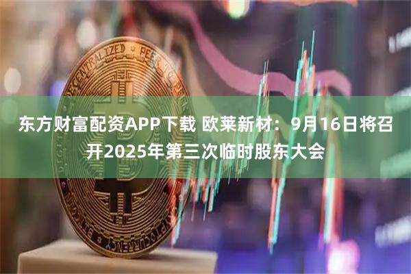 东方财富配资APP下载 欧莱新材：9月16日将召开2025年第三次临时股东大会