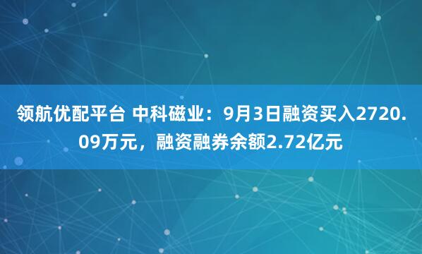 领航优配平台 中科磁业：9月3日融资买入2720.09万元，融资融券余额2.72亿元