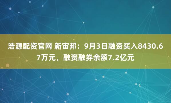 浩源配资官网 新宙邦：9月3日融资买入8430.67万元，融资融券余额7.2亿元