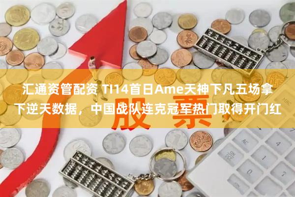 汇通资管配资 TI14首日Ame天神下凡五场拿下逆天数据，中国战队连克冠军热门取得开门红
